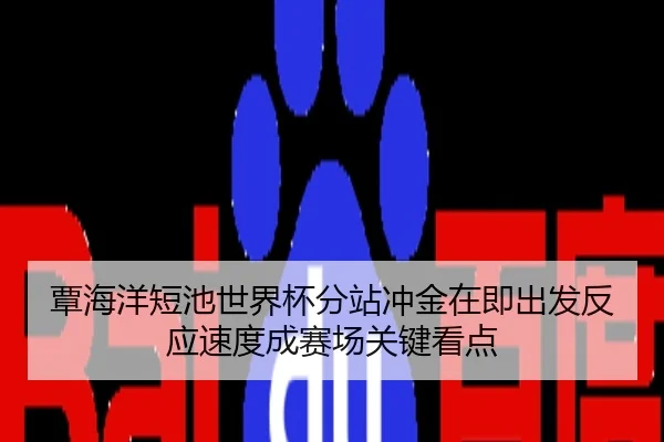 覃海洋短池世界杯分站冲金在即出发反应速度成赛场关键看点
