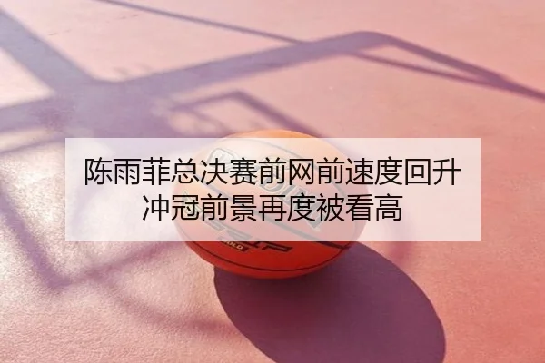 陈雨菲总决赛前网前速度回升 冲冠前景再度被看高