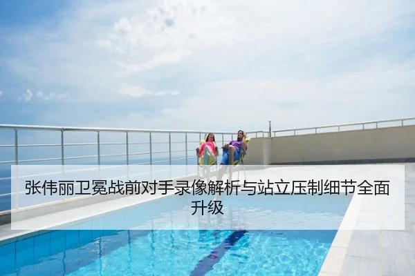 张伟丽卫冕战前对手录像解析与站立压制细节全面升级