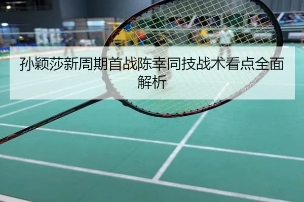 孙颖莎新周期首战陈幸同技战术看点全面解析